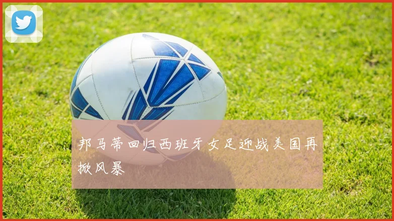 邦马蒂回归西班牙女足迎战美国再掀风暴