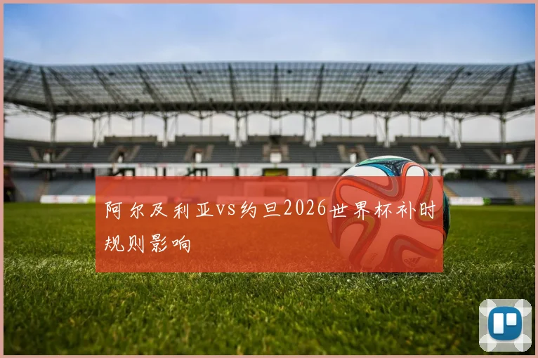 阿尔及利亚vs约旦2026世界杯补时规则影响