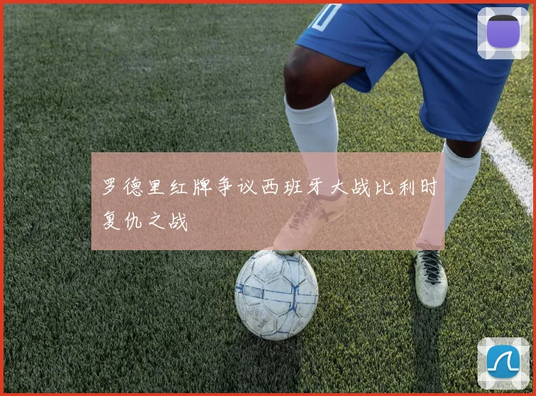 罗德里红牌争议西班牙大战比利时复仇之战