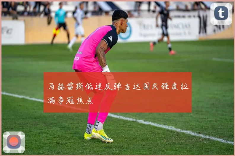 马赫雷斯低迷反弹吉达国民强度拉满争冠焦点