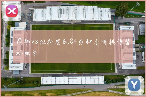 昂热vs拉科客队84分钟小将挑传替补绝杀