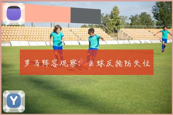罗马阵容观察：丢球反抢防失位