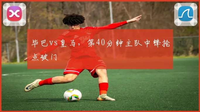 毕巴vs皇马，第40分钟主队中锋抢点破门