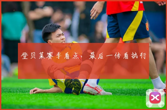 登贝莱赛季看点，最后一传看执行