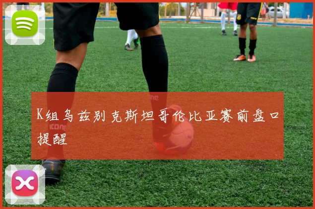 K组乌兹别克斯坦哥伦比亚赛前盘口提醒