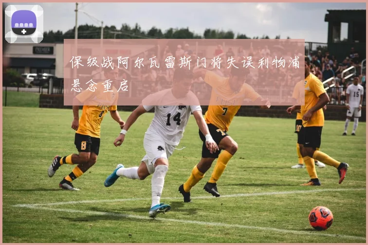 保级战阿尔瓦雷斯门将失误利物浦悬念重启