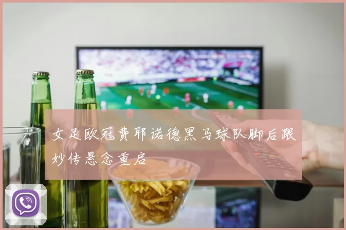 女足欧冠费耶诺德黑马球队脚后跟妙传悬念重启