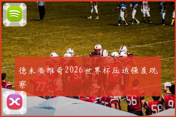 德米洛维奇2026世界杯压迫强度观察