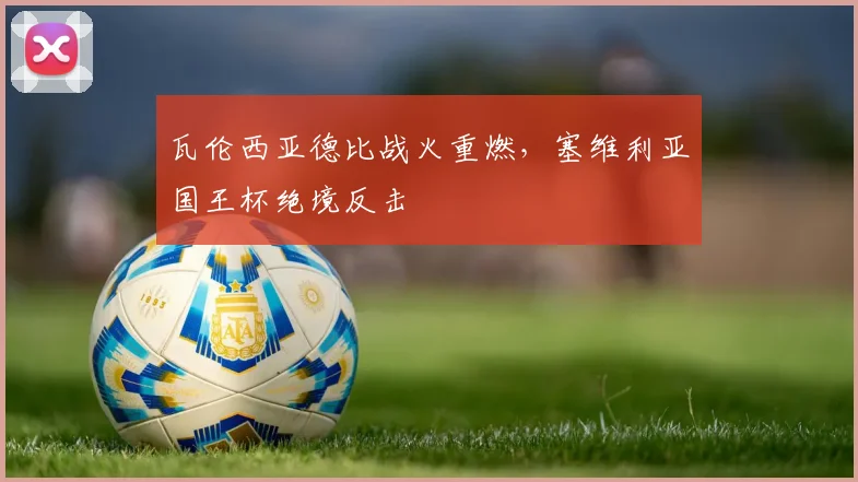 瓦伦西亚德比战火重燃，塞维利亚国王杯绝境反击