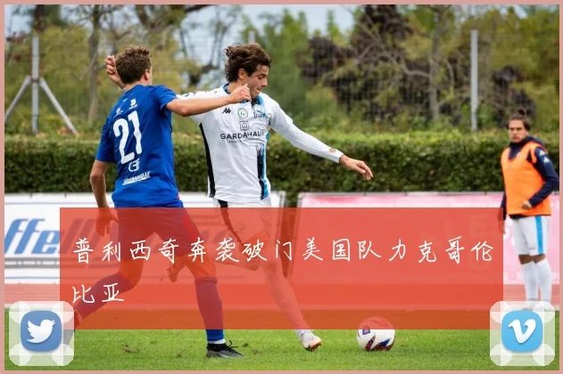 普利西奇奔袭破门美国队力克哥伦比亚